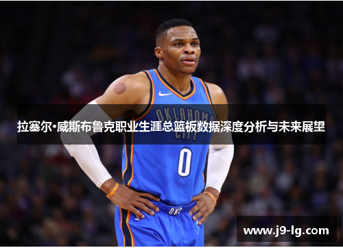拉塞尔·威斯布鲁克职业生涯总篮板数据深度分析与未来展望 拉塞尔·威斯布鲁克职业生涯总篮板数据深度分析与未来展望