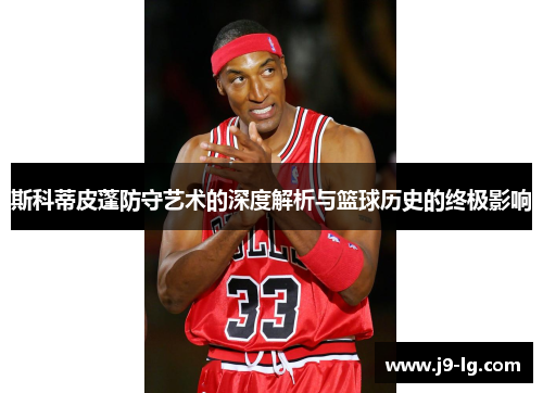 斯科蒂皮蓬防守艺术的深度解析与篮球历史的终极影响 斯科蒂皮蓬防守艺术的深度解析与篮球历史的终极影响