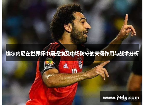 埃尔内尼在世界杯中展现埃及中场防守的关键作用与战术分析 埃尔内尼在世界杯中展现埃及中场防守的关键作用与战术分析