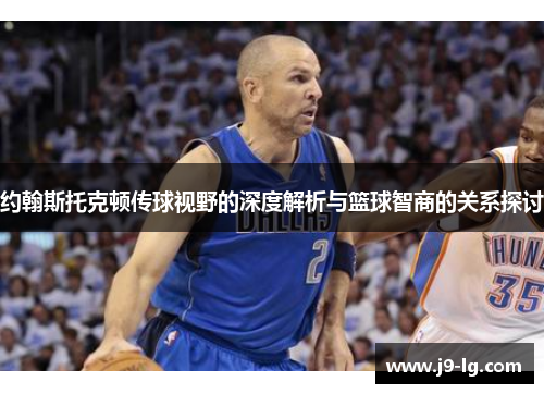 约翰斯托克顿传球视野的深度解析与篮球智商的关系探讨 约翰斯托克顿传球视野的深度解析与篮球智商的关系探讨