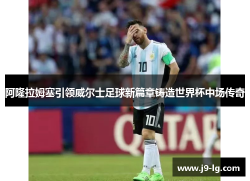 阿隆拉姆塞引领威尔士足球新篇章铸造世界杯中场传奇 阿隆拉姆塞引领威尔士足球新篇章铸造世界杯中场传奇