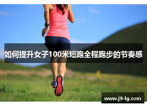 如何提升女子100米短跑全程跑步的节奏感 如何提升女子100米短跑全程跑步的节奏感