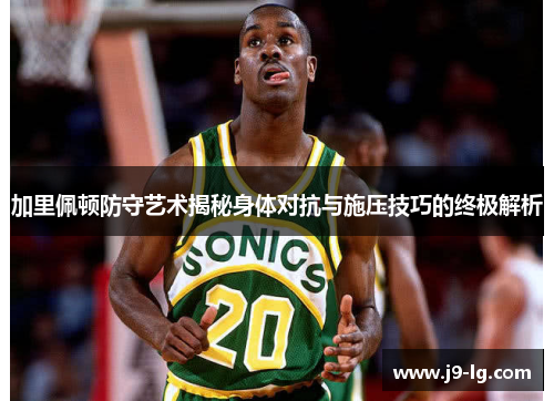 加里佩顿防守艺术揭秘身体对抗与施压技巧的终极解析 加里佩顿防守艺术揭秘身体对抗与施压技巧的终极解析