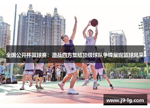 全国公开杯篮球赛:激战四方集结顶级球队争锋展现篮球风采 全国公开杯篮球赛:激战四方集结顶级球队争锋展现篮球风采