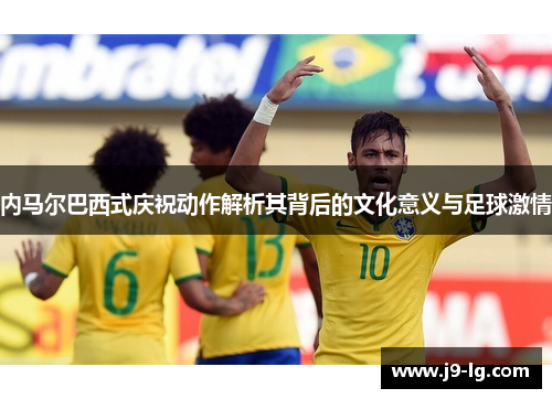 内马尔巴西式庆祝动作解析其背后的文化意义与足球激情 内马尔巴西式庆祝动作解析其背后的文化意义与足球激情