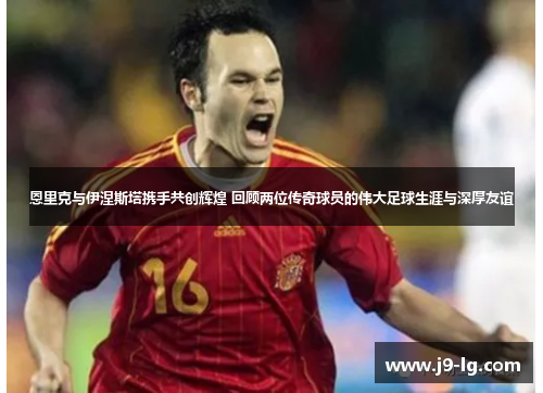 恩里克与伊涅斯塔携手共创辉煌 回顾两位传奇球员的伟大足球生涯与深厚友谊 恩里克与伊涅斯塔携手共创辉煌 回顾两位传奇球员的伟大足球生涯与深厚友谊