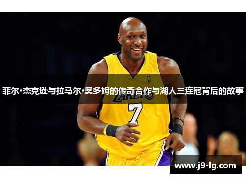菲尔·杰克逊与拉马尔·奥多姆的传奇合作与湖人三连冠背后的故事 菲尔·杰克逊与拉马尔·奥多姆的传奇合作与湖人三连冠背后的故事