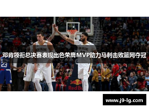 邓肯领衔总决赛表现出色荣膺MVP助力马刺击败篮网夺冠 邓肯领衔总决赛表现出色荣膺MVP助力马刺击败篮网夺冠