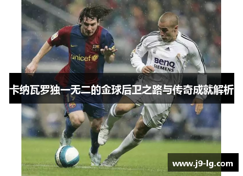 卡纳瓦罗独一无二的金球后卫之路与传奇成就解析 卡纳瓦罗独一无二的金球后卫之路与传奇成就解析