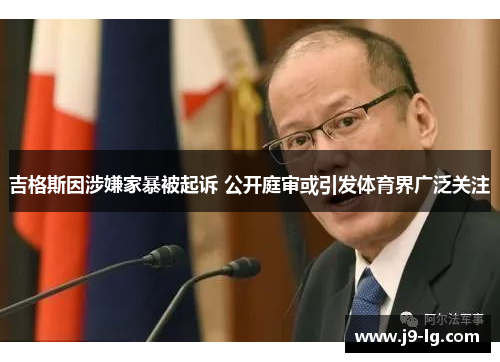 吉格斯因涉嫌家暴被起诉 公开庭审或引发体育界广泛关注 吉格斯因涉嫌家暴被起诉 公开庭审或引发体育界广泛关注