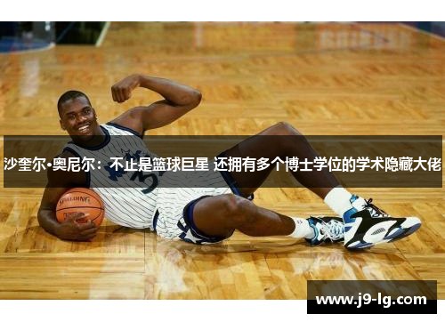 沙奎尔·奥尼尔:不止是篮球巨星 还拥有多个博士学位的学术隐藏大佬 沙奎尔·奥尼尔:不止是篮球巨星 还拥有多个博士学位的学术隐藏大佬