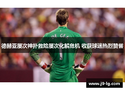 德赫亚屡次神扑救险屡次化解危机 收获球迷热烈赞誉 德赫亚屡次神扑救险屡次化解危机 收获球迷热烈赞誉