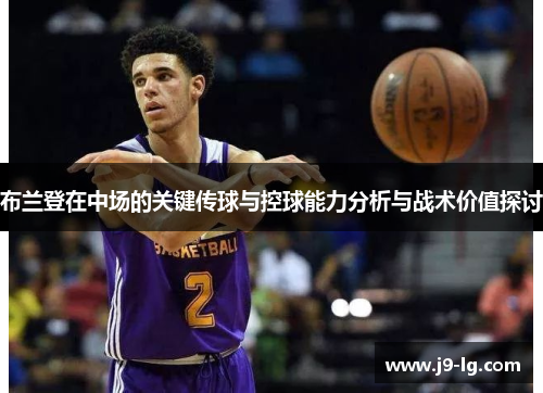 布兰登在中场的关键传球与控球能力分析与战术价值探讨 布兰登在中场的关键传球与控球能力分析与战术价值探讨