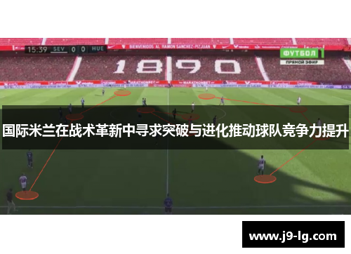 国际米兰在战术革新中寻求突破与进化推动球队竞争力提升 国际米兰在战术革新中寻求突破与进化推动球队竞争力提升