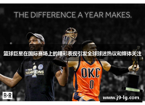 篮球巨星在国际赛场上的精彩表现引发全球球迷热议和媒体关注