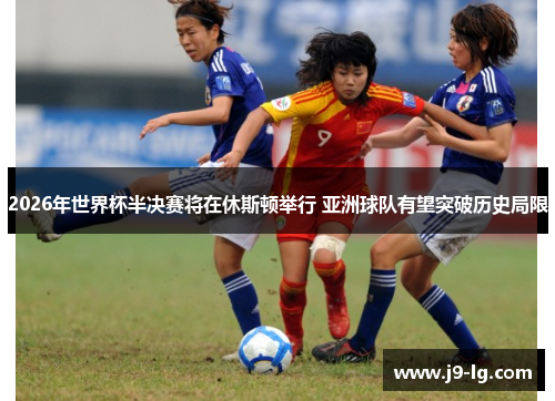 2026年世界杯半决赛将在休斯顿举行 亚洲球队有望突破历史局限