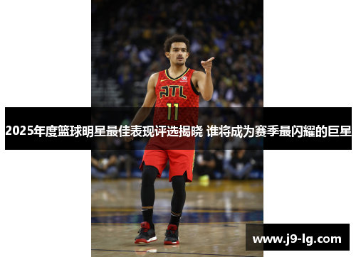 2025年度篮球明星最佳表现评选揭晓 谁将成为赛季最闪耀的巨星