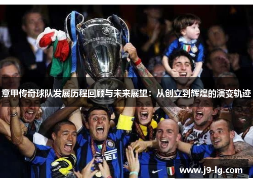 意甲传奇球队发展历程回顾与未来展望：从创立到辉煌的演变轨迹