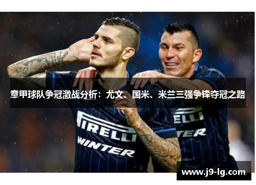意甲球队争冠激战分析：尤文、国米、米兰三强争锋夺冠之路