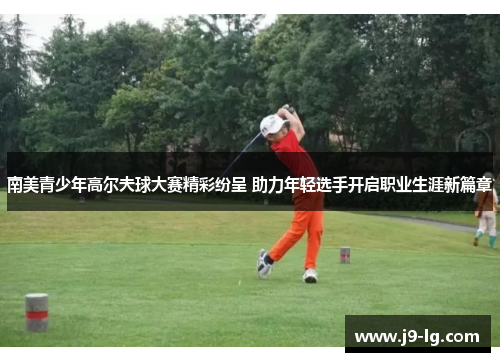 南美青少年高尔夫球大赛精彩纷呈 助力年轻选手开启职业生涯新篇章