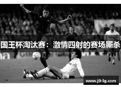 国王杯淘汰赛：激情四射的赛场厮杀