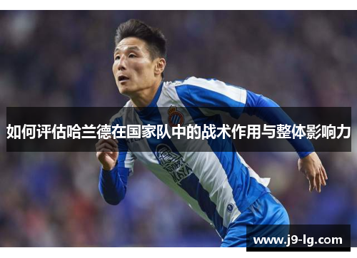 如何评估哈兰德在国家队中的战术作用与整体影响力