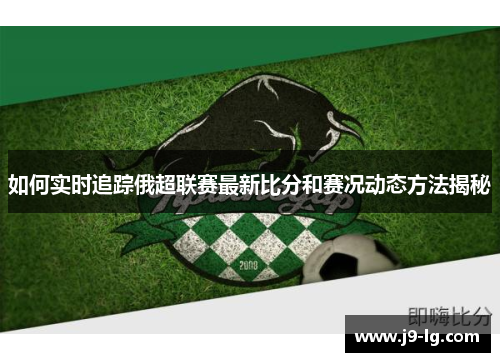 如何实时追踪俄超联赛最新比分和赛况动态方法揭秘