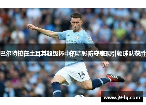 巴尔特拉在土耳其超级杯中的精彩防守表现引领球队获胜