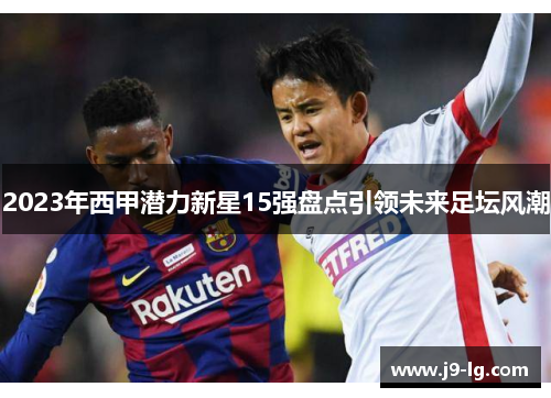 2023年西甲潜力新星15强盘点引领未来足坛风潮