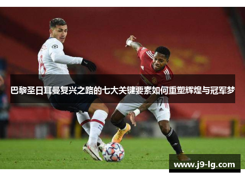 巴黎圣日耳曼复兴之路的七大关键要素如何重塑辉煌与冠军梦