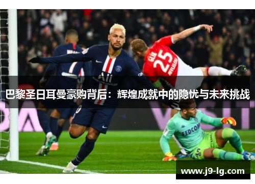巴黎圣日耳曼豪购背后：辉煌成就中的隐忧与未来挑战