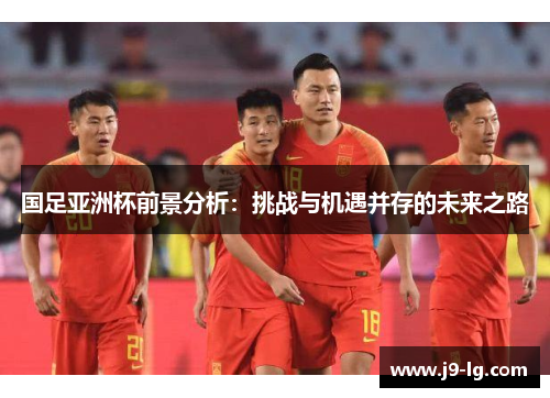 国足亚洲杯前景分析：挑战与机遇并存的未来之路