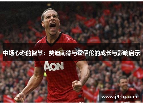 中场心态的智慧：费迪南德与霍伊伦的成长与影响启示