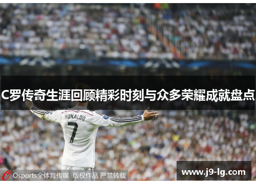 C罗传奇生涯回顾精彩时刻与众多荣耀成就盘点