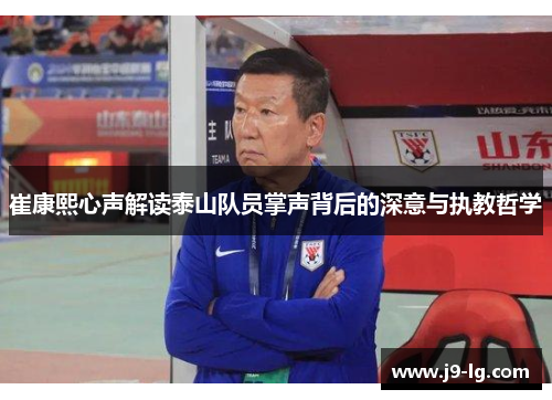 崔康熙心声解读泰山队员掌声背后的深意与执教哲学