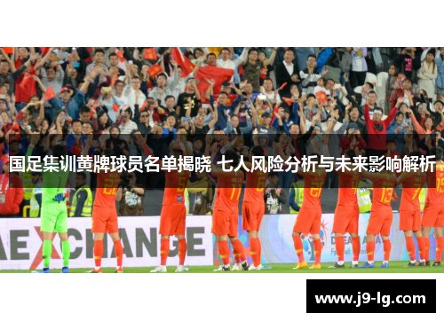 国足集训黄牌球员名单揭晓 七人风险分析与未来影响解析