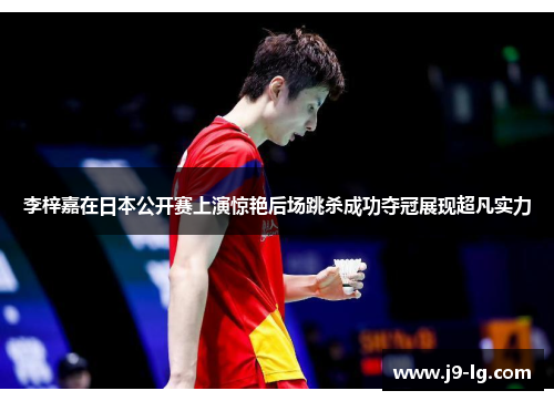李梓嘉在日本公开赛上演惊艳后场跳杀成功夺冠展现超凡实力