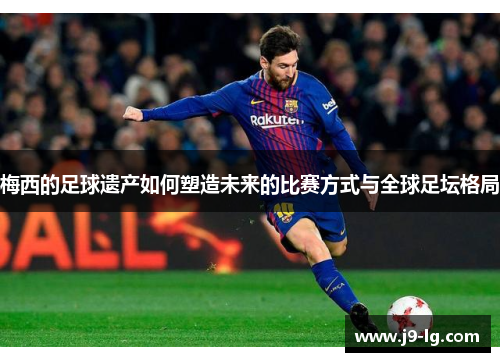 梅西的足球遗产如何塑造未来的比赛方式与全球足坛格局