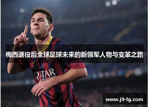 梅西退役后全球足球未来的新领军人物与变革之路