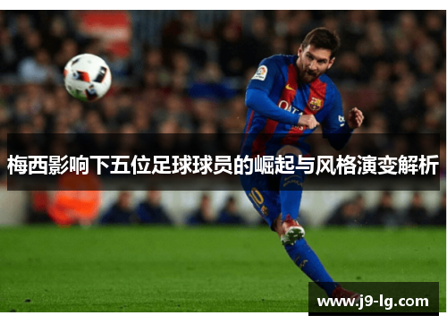 梅西影响下五位足球球员的崛起与风格演变解析