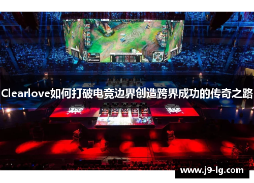 Clearlove如何打破电竞边界创造跨界成功的传奇之路