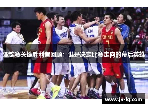 亚锦赛关键胜利者回顾：谁是决定比赛走向的幕后英雄
