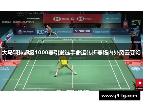 大马羽球超级1000赛引发选手命运转折赛场内外风云变幻