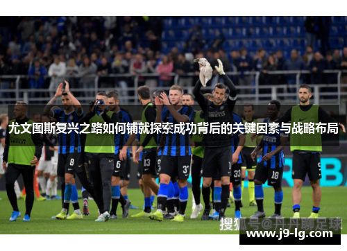 尤文图斯复兴之路如何铺就探索成功背后的关键因素与战略布局