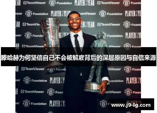 滕哈赫为何坚信自己不会被解雇背后的深层原因与自信来源