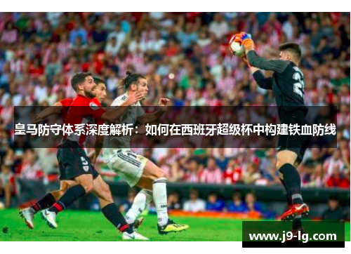 皇马防守体系深度解析：如何在西班牙超级杯中构建铁血防线