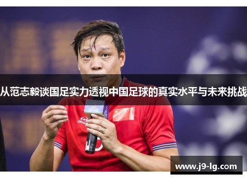 从范志毅谈国足实力透视中国足球的真实水平与未来挑战