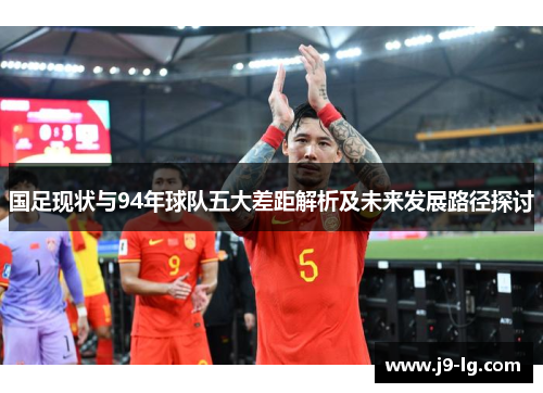 国足现状与94年球队五大差距解析及未来发展路径探讨