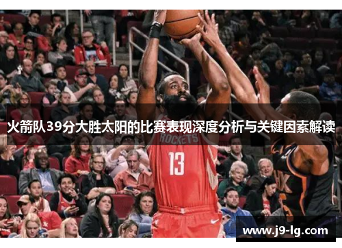火箭队39分大胜太阳的比赛表现深度分析与关键因素解读