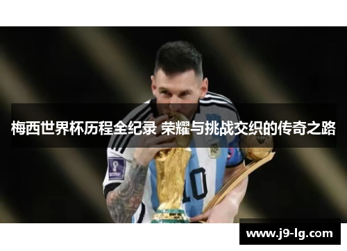 梅西世界杯历程全纪录 荣耀与挑战交织的传奇之路